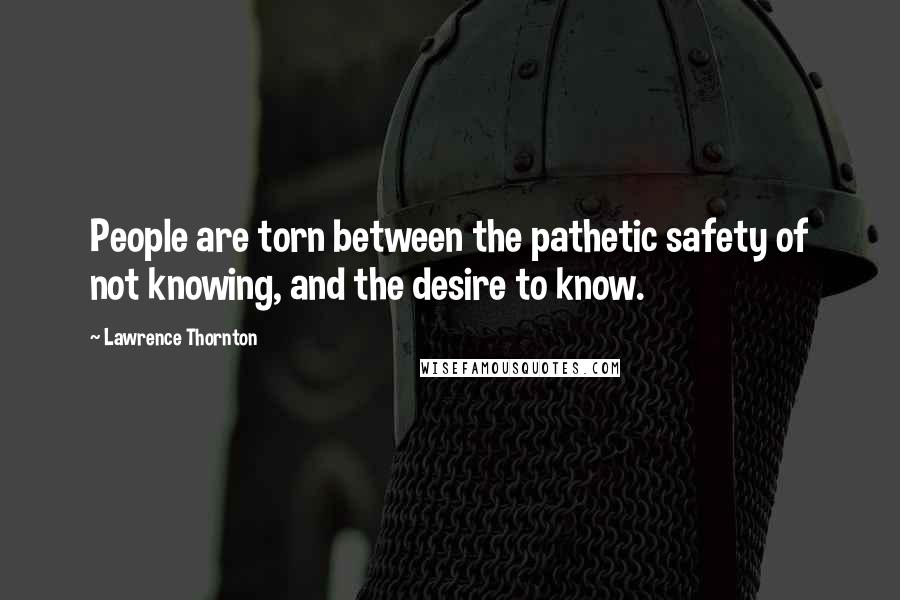 Lawrence Thornton Quotes: People are torn between the pathetic safety of not knowing, and the desire to know.