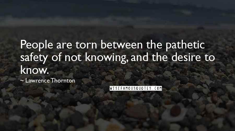 Lawrence Thornton Quotes: People are torn between the pathetic safety of not knowing, and the desire to know.