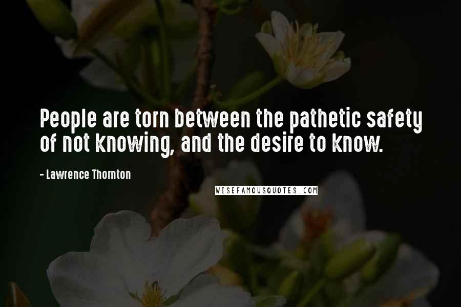 Lawrence Thornton Quotes: People are torn between the pathetic safety of not knowing, and the desire to know.