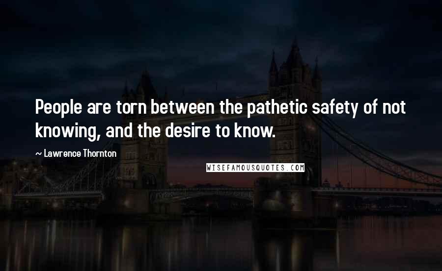 Lawrence Thornton Quotes: People are torn between the pathetic safety of not knowing, and the desire to know.