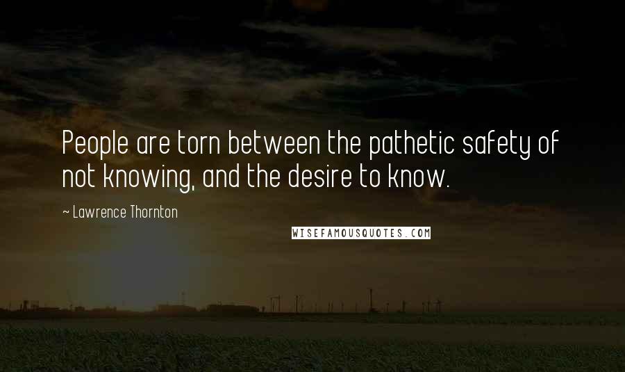 Lawrence Thornton Quotes: People are torn between the pathetic safety of not knowing, and the desire to know.