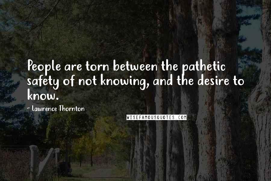 Lawrence Thornton Quotes: People are torn between the pathetic safety of not knowing, and the desire to know.