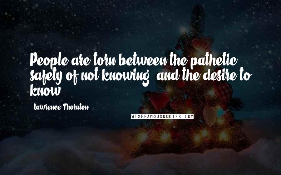 Lawrence Thornton Quotes: People are torn between the pathetic safety of not knowing, and the desire to know.