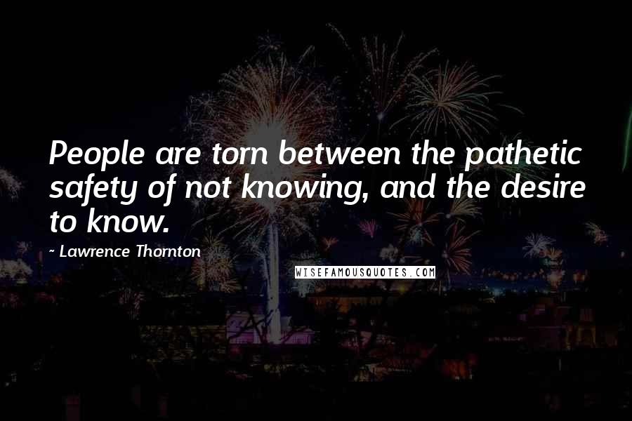 Lawrence Thornton Quotes: People are torn between the pathetic safety of not knowing, and the desire to know.