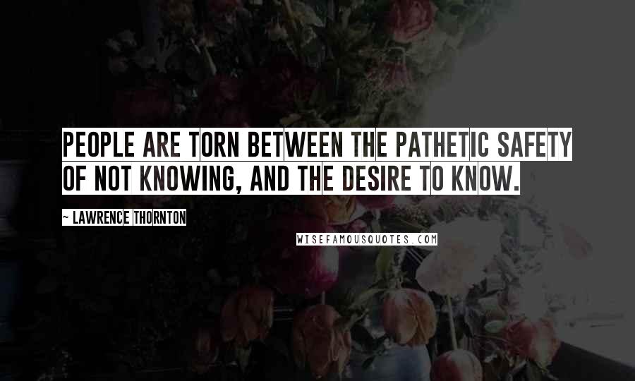 Lawrence Thornton Quotes: People are torn between the pathetic safety of not knowing, and the desire to know.