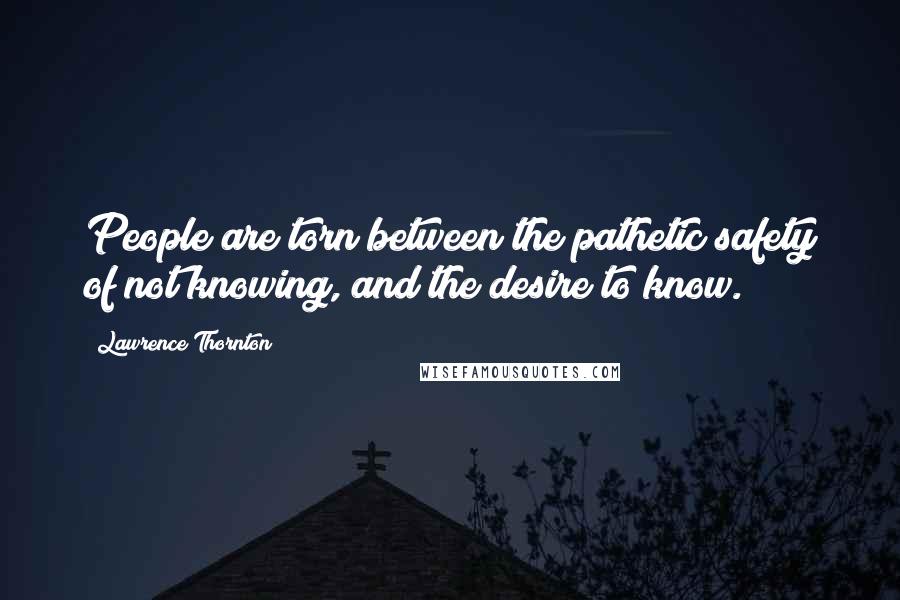 Lawrence Thornton Quotes: People are torn between the pathetic safety of not knowing, and the desire to know.