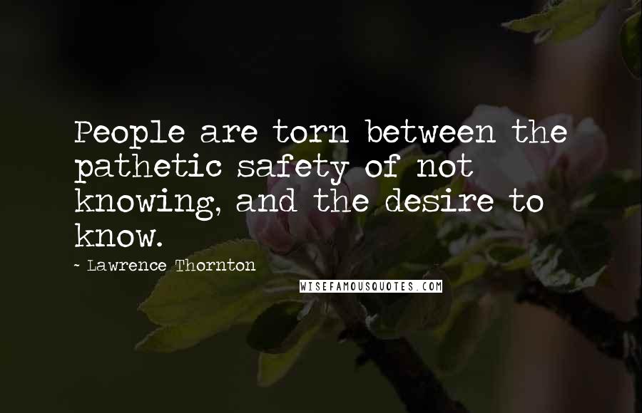 Lawrence Thornton Quotes: People are torn between the pathetic safety of not knowing, and the desire to know.