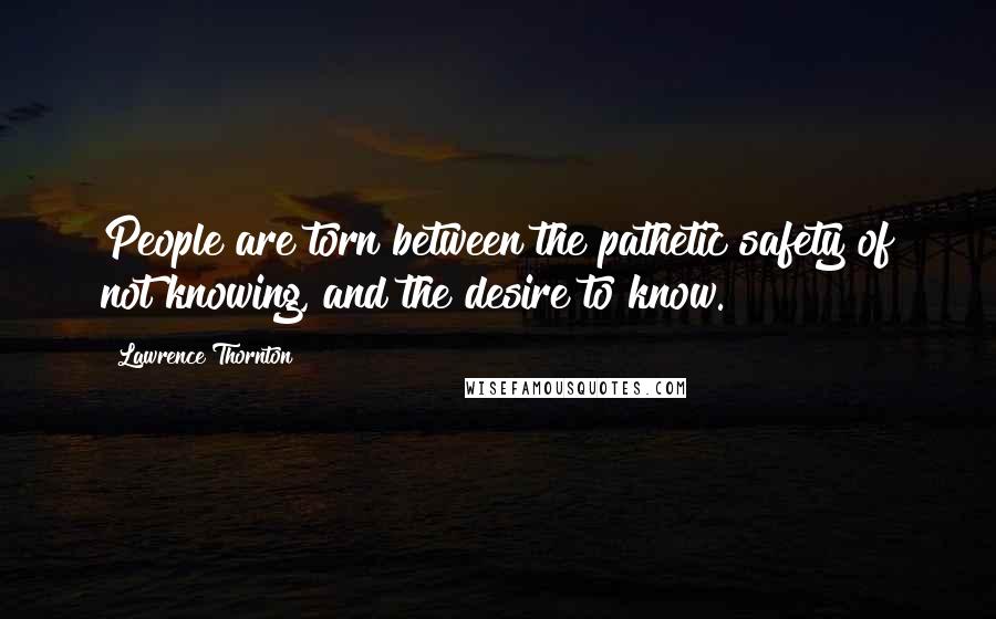 Lawrence Thornton Quotes: People are torn between the pathetic safety of not knowing, and the desire to know.