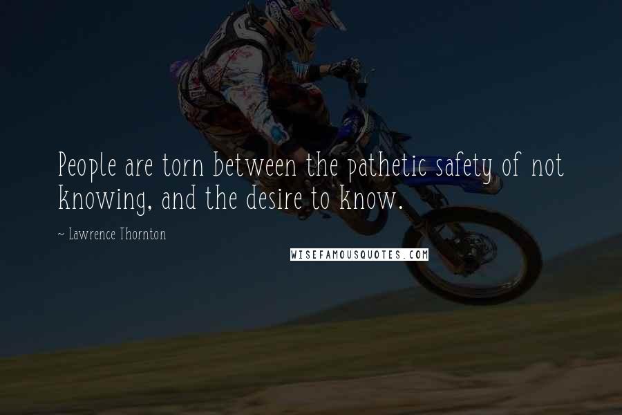 Lawrence Thornton Quotes: People are torn between the pathetic safety of not knowing, and the desire to know.