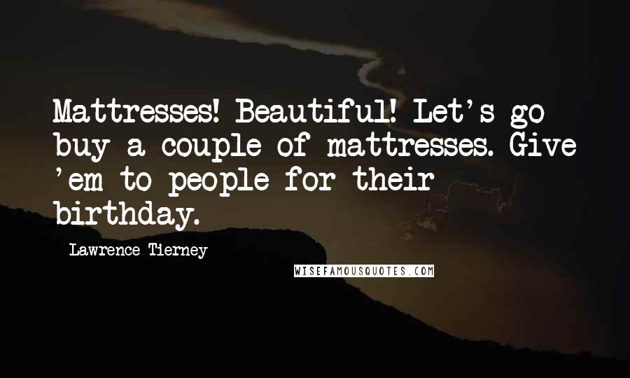 Lawrence Tierney Quotes: Mattresses! Beautiful! Let's go buy a couple of mattresses. Give 'em to people for their birthday.