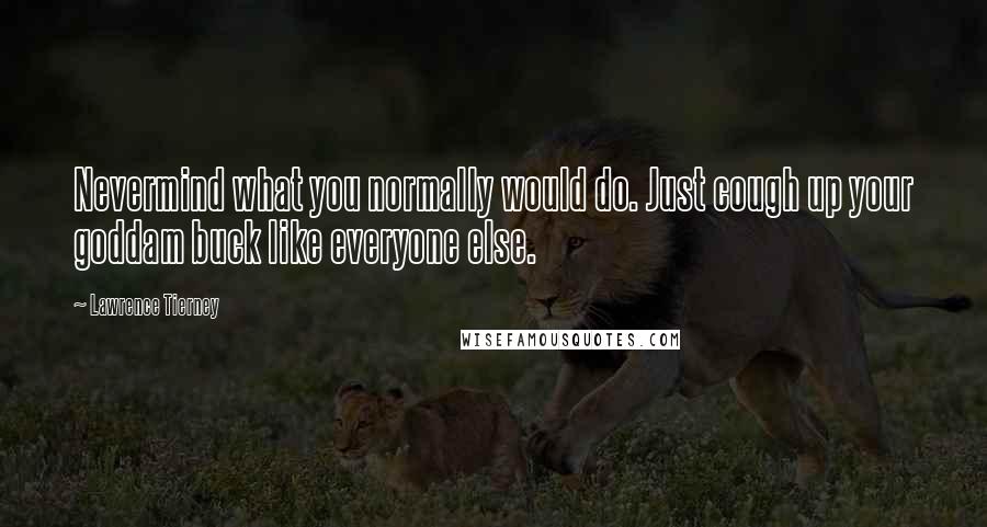 Lawrence Tierney Quotes: Nevermind what you normally would do. Just cough up your goddam buck like everyone else.