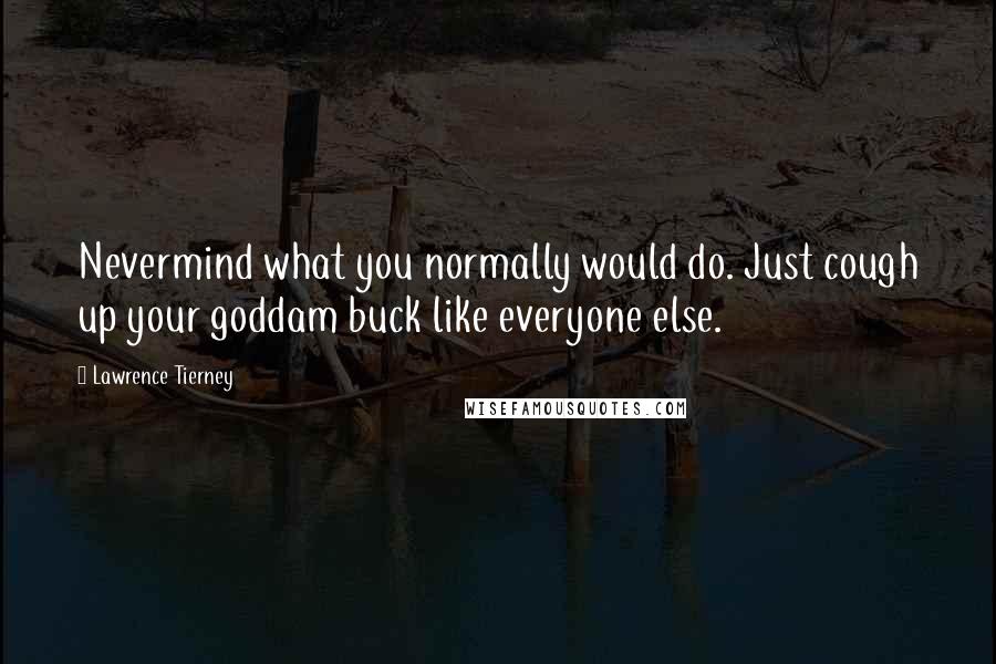 Lawrence Tierney Quotes: Nevermind what you normally would do. Just cough up your goddam buck like everyone else.