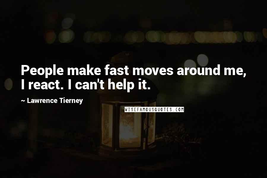 Lawrence Tierney Quotes: People make fast moves around me, I react. I can't help it.