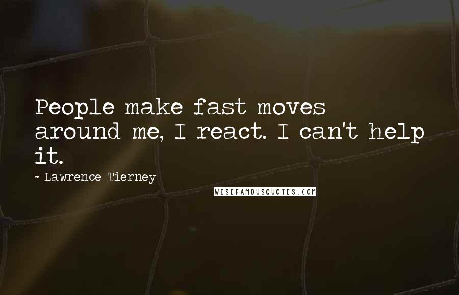 Lawrence Tierney Quotes: People make fast moves around me, I react. I can't help it.