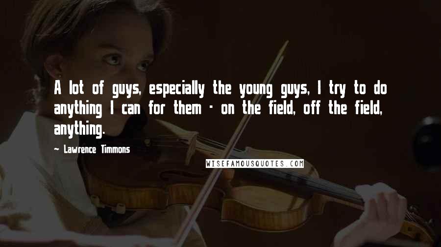 Lawrence Timmons Quotes: A lot of guys, especially the young guys, I try to do anything I can for them - on the field, off the field, anything.