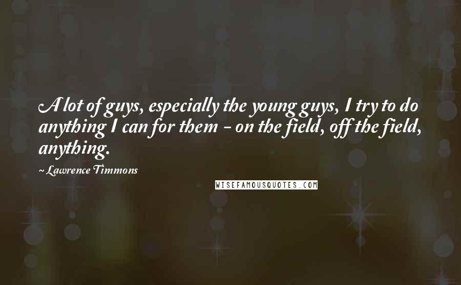 Lawrence Timmons Quotes: A lot of guys, especially the young guys, I try to do anything I can for them - on the field, off the field, anything.