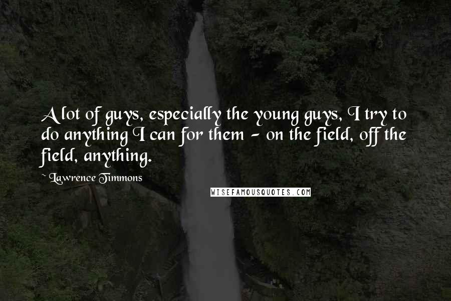 Lawrence Timmons Quotes: A lot of guys, especially the young guys, I try to do anything I can for them - on the field, off the field, anything.