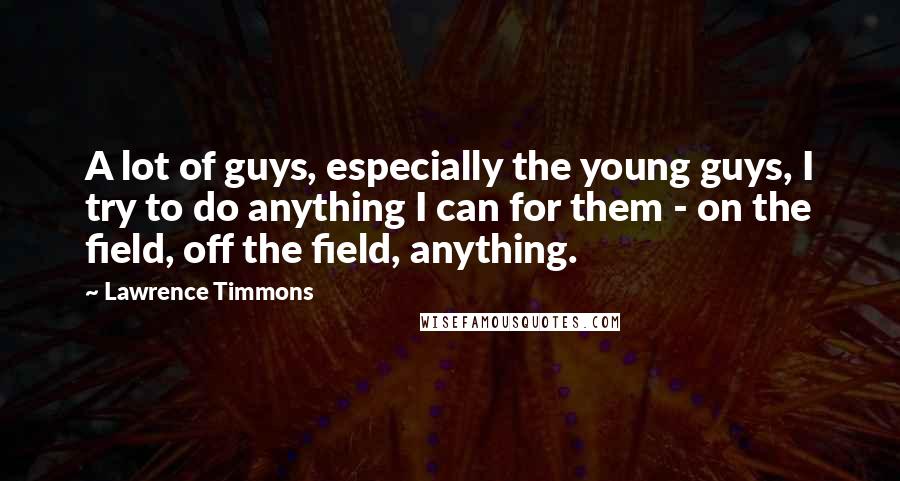 Lawrence Timmons Quotes: A lot of guys, especially the young guys, I try to do anything I can for them - on the field, off the field, anything.