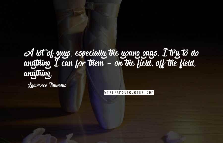 Lawrence Timmons Quotes: A lot of guys, especially the young guys, I try to do anything I can for them - on the field, off the field, anything.