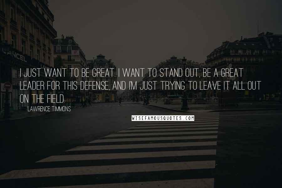 Lawrence Timmons Quotes: I just want to be great. I want to stand out, be a great leader for this defense, and I'm just trying to leave it all out on the field.