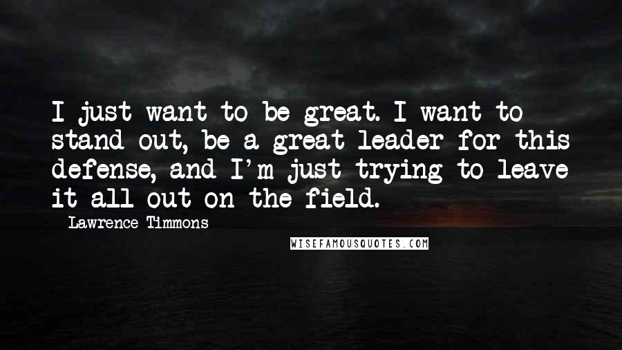 Lawrence Timmons Quotes: I just want to be great. I want to stand out, be a great leader for this defense, and I'm just trying to leave it all out on the field.