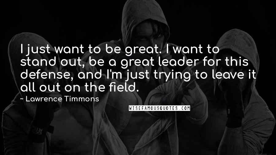 Lawrence Timmons Quotes: I just want to be great. I want to stand out, be a great leader for this defense, and I'm just trying to leave it all out on the field.