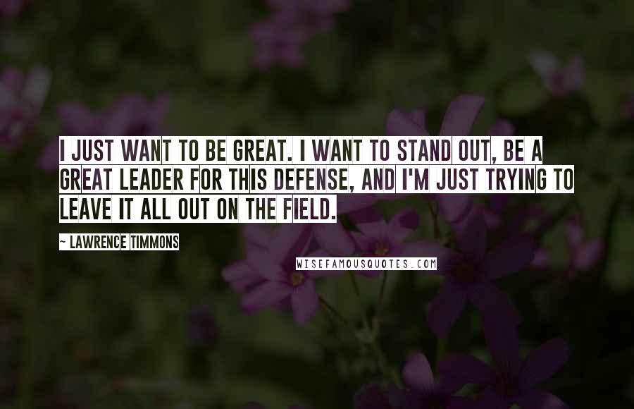 Lawrence Timmons Quotes: I just want to be great. I want to stand out, be a great leader for this defense, and I'm just trying to leave it all out on the field.