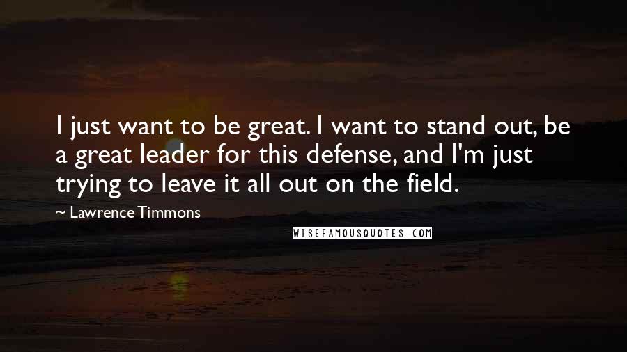 Lawrence Timmons Quotes: I just want to be great. I want to stand out, be a great leader for this defense, and I'm just trying to leave it all out on the field.