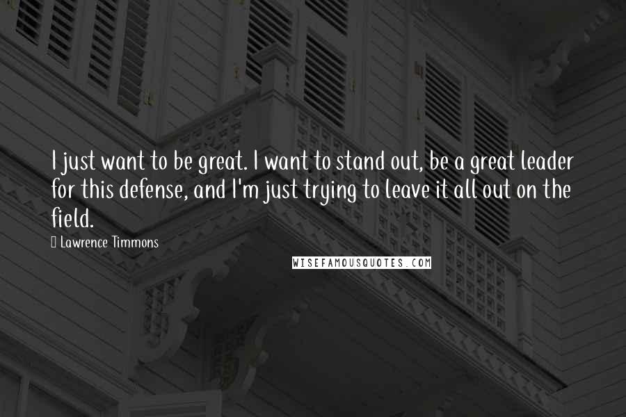 Lawrence Timmons Quotes: I just want to be great. I want to stand out, be a great leader for this defense, and I'm just trying to leave it all out on the field.