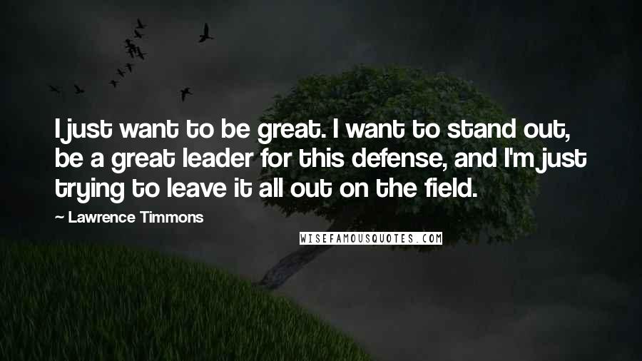 Lawrence Timmons Quotes: I just want to be great. I want to stand out, be a great leader for this defense, and I'm just trying to leave it all out on the field.