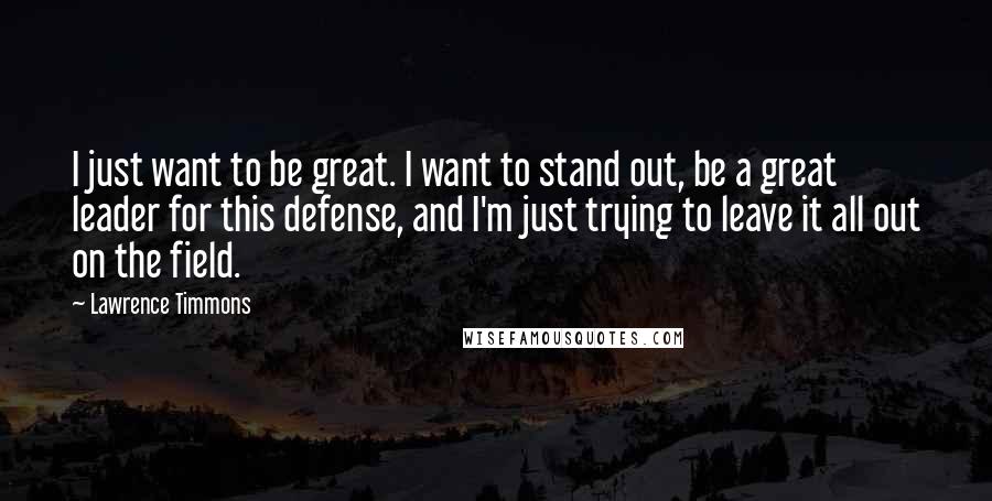 Lawrence Timmons Quotes: I just want to be great. I want to stand out, be a great leader for this defense, and I'm just trying to leave it all out on the field.