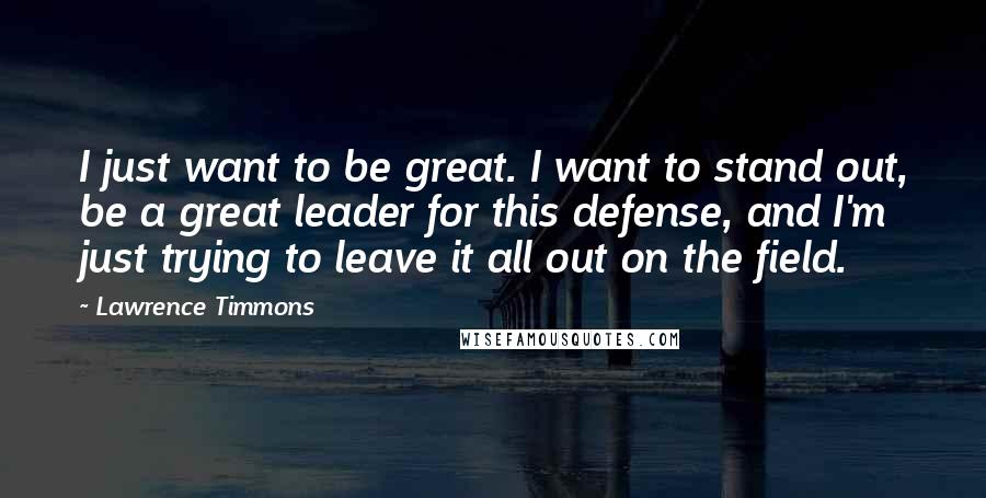 Lawrence Timmons Quotes: I just want to be great. I want to stand out, be a great leader for this defense, and I'm just trying to leave it all out on the field.