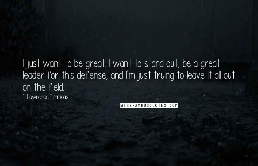 Lawrence Timmons Quotes: I just want to be great. I want to stand out, be a great leader for this defense, and I'm just trying to leave it all out on the field.