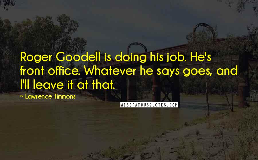 Lawrence Timmons Quotes: Roger Goodell is doing his job. He's front office. Whatever he says goes, and I'll leave it at that.