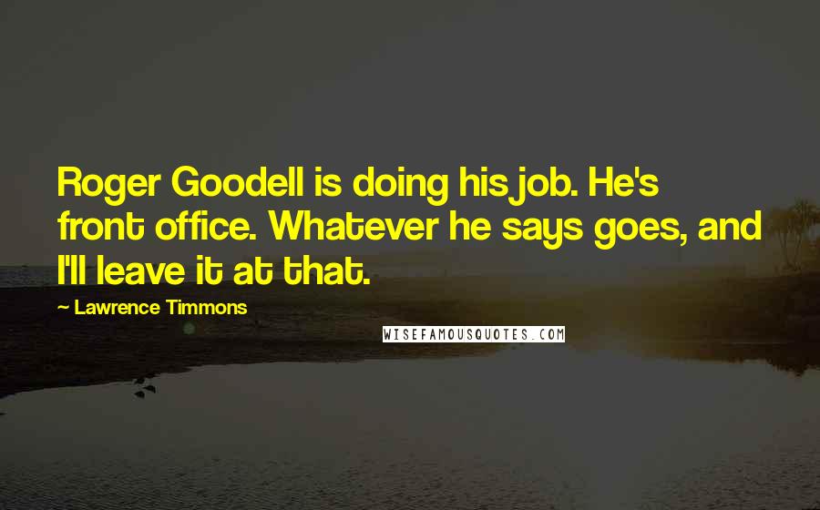 Lawrence Timmons Quotes: Roger Goodell is doing his job. He's front office. Whatever he says goes, and I'll leave it at that.