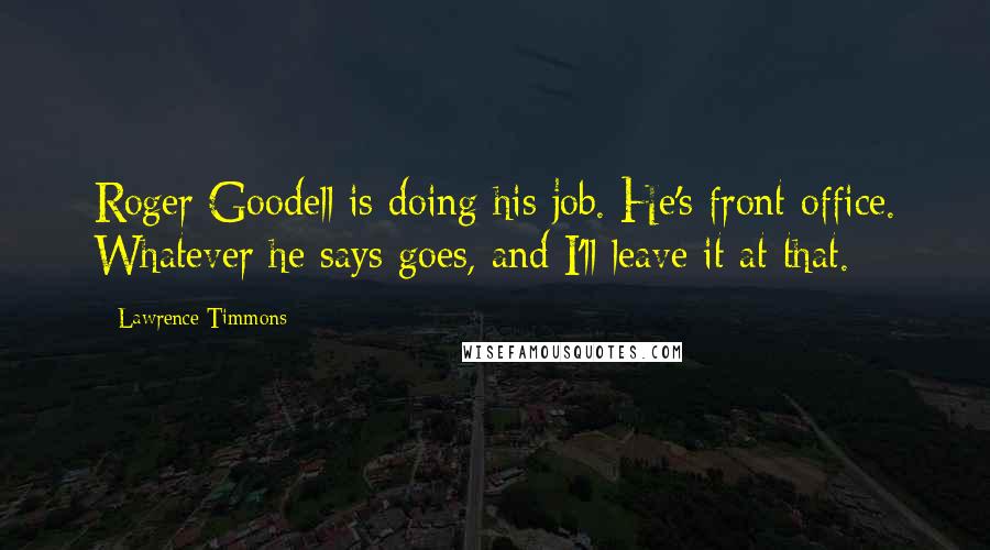 Lawrence Timmons Quotes: Roger Goodell is doing his job. He's front office. Whatever he says goes, and I'll leave it at that.