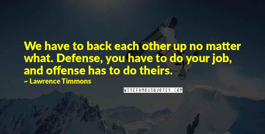 Lawrence Timmons Quotes: We have to back each other up no matter what. Defense, you have to do your job, and offense has to do theirs.