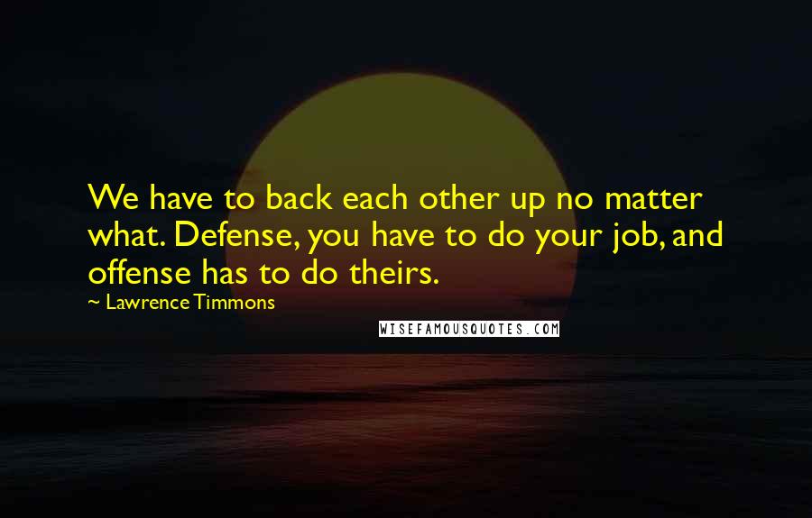 Lawrence Timmons Quotes: We have to back each other up no matter what. Defense, you have to do your job, and offense has to do theirs.