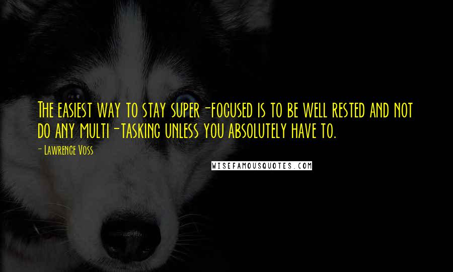 Lawrence Voss Quotes: The easiest way to stay super-focused is to be well rested and not do any multi-tasking unless you absolutely have to.