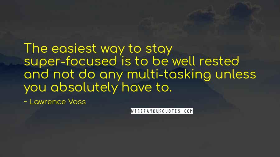 Lawrence Voss Quotes: The easiest way to stay super-focused is to be well rested and not do any multi-tasking unless you absolutely have to.