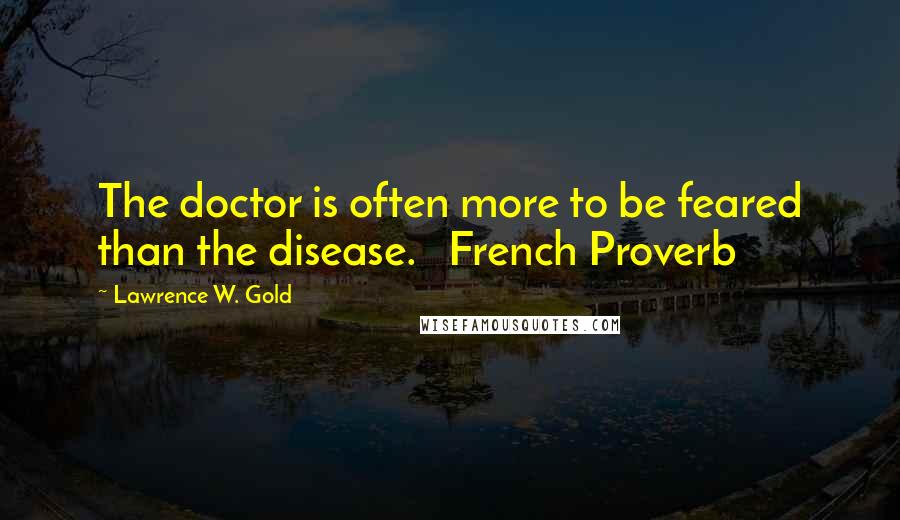 Lawrence W. Gold Quotes: The doctor is often more to be feared than the disease. French Proverb