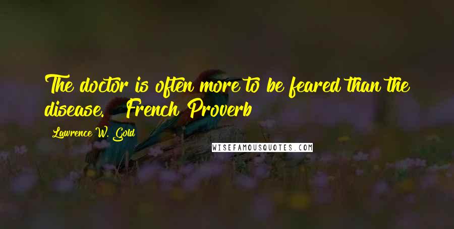 Lawrence W. Gold Quotes: The doctor is often more to be feared than the disease. French Proverb