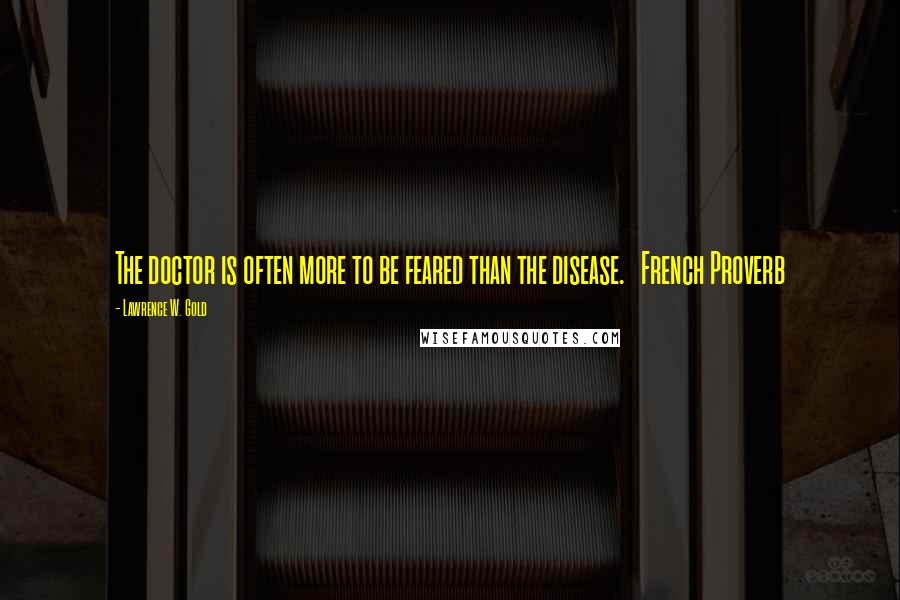 Lawrence W. Gold Quotes: The doctor is often more to be feared than the disease. French Proverb