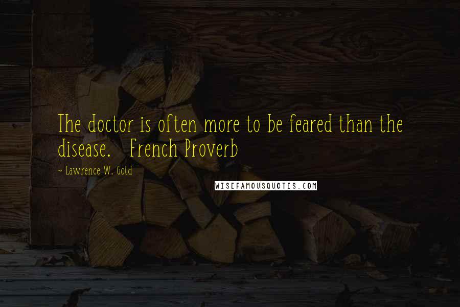 Lawrence W. Gold Quotes: The doctor is often more to be feared than the disease. French Proverb