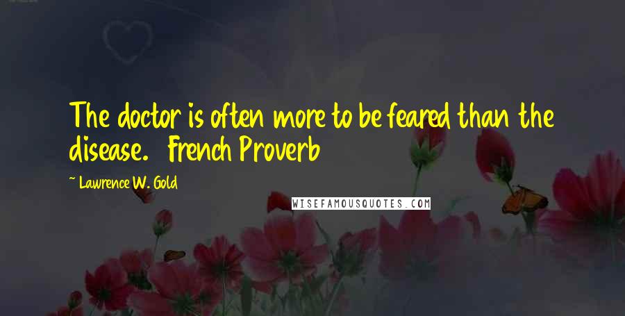 Lawrence W. Gold Quotes: The doctor is often more to be feared than the disease. French Proverb