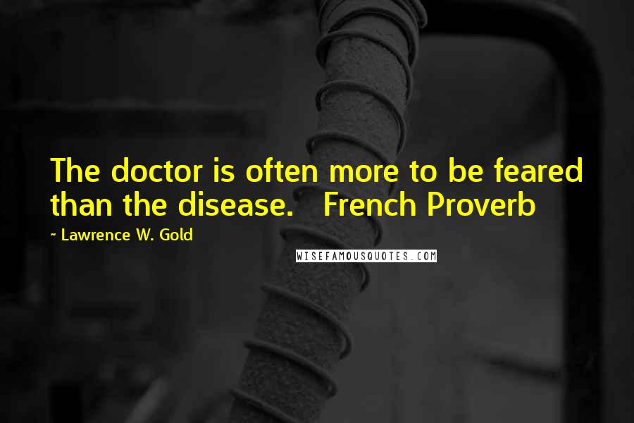 Lawrence W. Gold Quotes: The doctor is often more to be feared than the disease. French Proverb