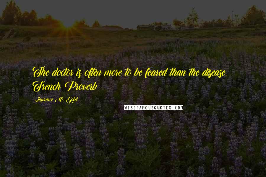 Lawrence W. Gold Quotes: The doctor is often more to be feared than the disease. French Proverb