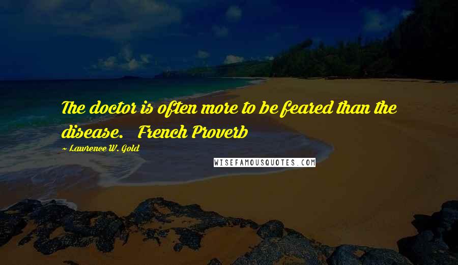 Lawrence W. Gold Quotes: The doctor is often more to be feared than the disease. French Proverb