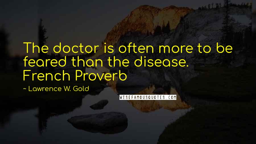 Lawrence W. Gold Quotes: The doctor is often more to be feared than the disease. French Proverb