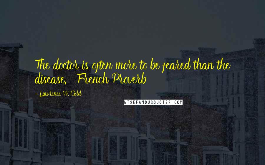 Lawrence W. Gold Quotes: The doctor is often more to be feared than the disease. French Proverb
